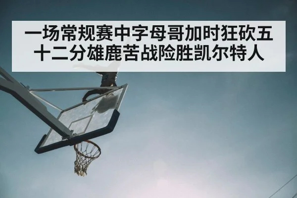 一场常规赛中字母哥加时狂砍五十二分雄鹿苦战险胜凯尔特人
